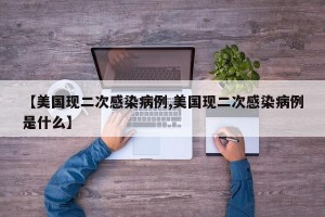 【美国现二次感染病例,美国现二次感染病例是什么】