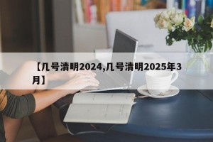 【几号清明2024,几号清明2025年3月】