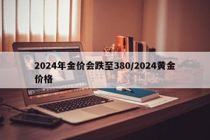 2024年金价会跌至380/2024黄金价格