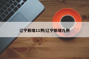 辽宁新增11例/辽宁新增几例