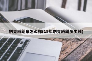 别克威朗车怎么样(19年别克威朗多少钱)