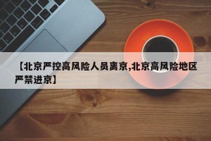 【北京严控高风险人员离京,北京高风险地区严禁进京】