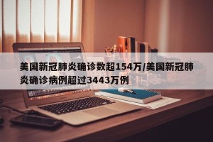 美国新冠肺炎确诊数超154万/美国新冠肺炎确诊病例超过3443万例