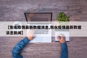 【衡水疫情最新数据消息,衡水疫情最新数据消息新闻】