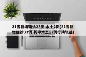 31省新增确诊23例:本土2例(31省新增确诊33例 其中本土17例行动轨迹)