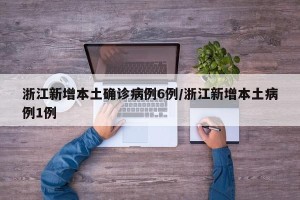 浙江新增本土确诊病例6例/浙江新增本土病例1例