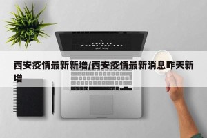 西安疫情最新新增/西安疫情最新消息昨天新增