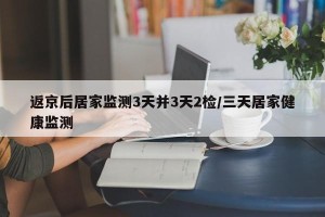 返京后居家监测3天并3天2检/三天居家健康监测