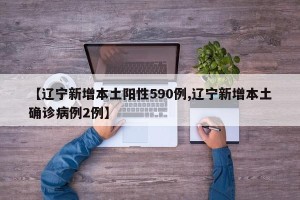 【辽宁新增本土阳性590例,辽宁新增本土确诊病例2例】