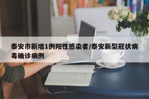 泰安市新增1例阳性感染者/泰安新型冠状病毒确诊病例