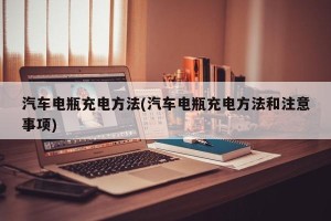 汽车电瓶充电方法(汽车电瓶充电方法和注意事项)