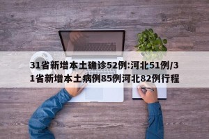31省新增本土确诊52例:河北51例/31省新增本土病例85例河北82例行程