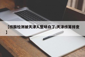 【核酸检测被天津人整明白了,天津核算排查】