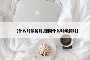 【什么时候解封,德国什么时候解封】