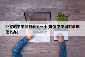 卧室的卫生间对着另一个(卧室卫生间对着床怎么办)