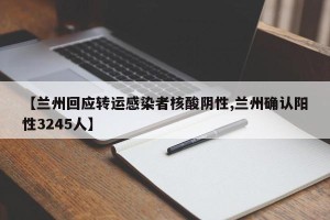 【兰州回应转运感染者核酸阴性,兰州确认阳性3245人】