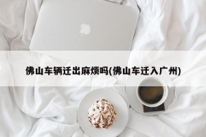 佛山车辆迁出麻烦吗(佛山车迁入广州)