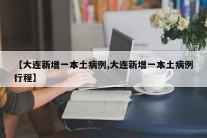 【大连新增一本土病例,大连新增一本土病例行程】