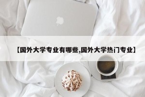 【国外大学专业有哪些,国外大学热门专业】