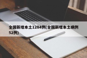 全国新增本土1284例(全国新增本土病例52例)