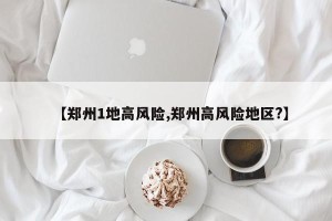 【郑州1地高风险,郑州高风险地区?】