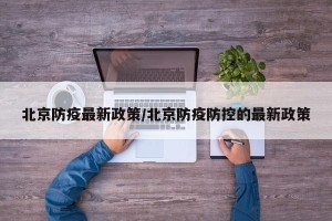 北京防疫最新政策/北京防疫防控的最新政策