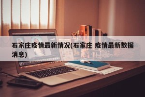 石家庄疫情最新情况(石家庄 疫情最新数据消息)
