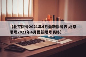 【北京限号2021年4月最新限号表,北京限号2021年4月最新限号表格】
