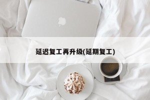 延迟复工再升级(延期复工)
