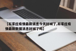 【石家庄疫情最新消息今天封城了,石家庄疫情最新数据消息封城了吗】