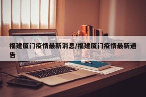 福建厦门疫情最新消息/福建厦门疫情最新通告