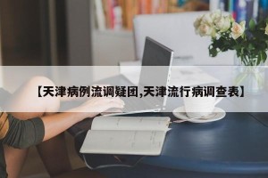 【天津病例流调疑团,天津流行病调查表】