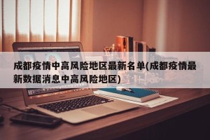 成都疫情中高风险地区最新名单(成都疫情最新数据消息中高风险地区)