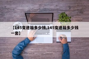 【145变速箱多少钱,145变速箱多少钱一套】