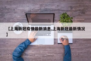 【上海新冠疫情最新消息,上海新冠最新情况】