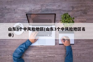 山东3个中风险地区(山东3个中风险地区名单)