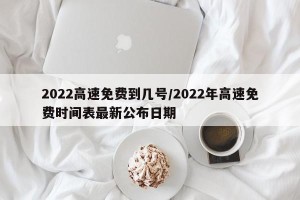 2022高速免费到几号/2022年高速免费时间表最新公布日期