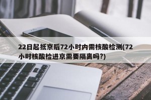22日起抵京后72小时内需核酸检测(72小时核酸检进京需要隔离吗?)