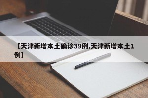 【天津新增本土确诊39例,天津新增本土1例】