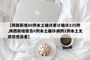 【陕西新增86例本土确诊累计确诊235例,陕西新增报告6例本土确诊病例1例本土无症状感染者】