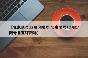 【北京限号12月份限号,北京限号12月份限号含五环路吗】