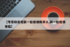 【专家称出现新一轮疫情概率小,新一轮疫情来临】
