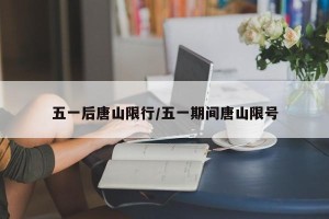 五一后唐山限行/五一期间唐山限号