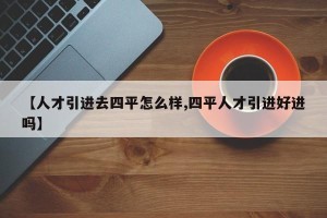 【人才引进去四平怎么样,四平人才引进好进吗】