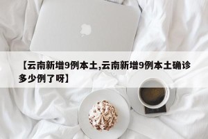 【云南新增9例本土,云南新增9例本土确诊多少例了呀】
