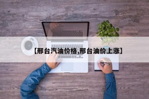 【邢台汽油价格,邢台油价上涨】