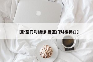 【卧室门对楼梯,卧室门对楼梯口】