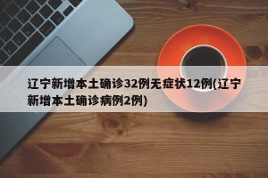 辽宁新增本土确诊32例无症状12例(辽宁新增本土确诊病例2例)