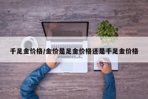千足金价格/金价是足金价格还是千足金价格