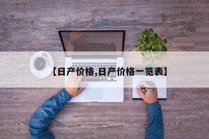 【日产价格,日产价格一览表】